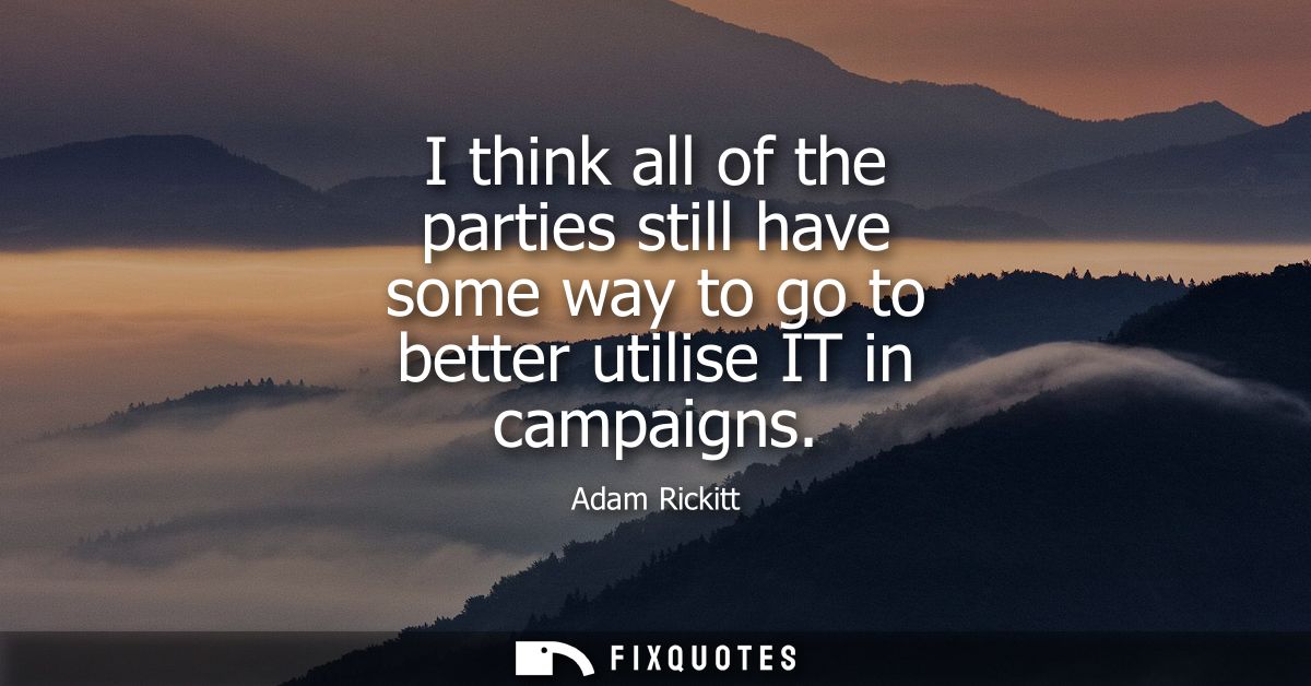 I think all of the parties still have some way to go to better utilise IT in campaigns