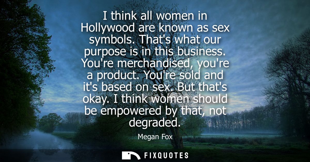 I think all women in Hollywood are known as sex symbols. Thats what our purpose is in this business. Youre merchandised,