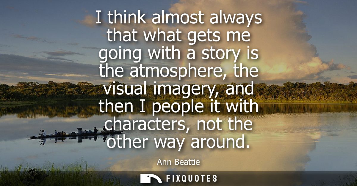 I think almost always that what gets me going with a story is the atmosphere, the visual imagery, and then I people it w