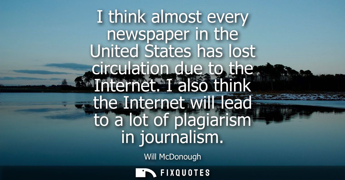 I think almost every newspaper in the United States has lost circulation due to the Internet. I also think the Internet 