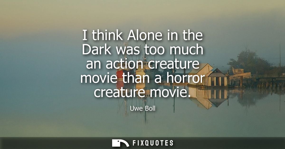 I think Alone in the Dark was too much an action creature movie than a horror creature movie - Uwe Boll