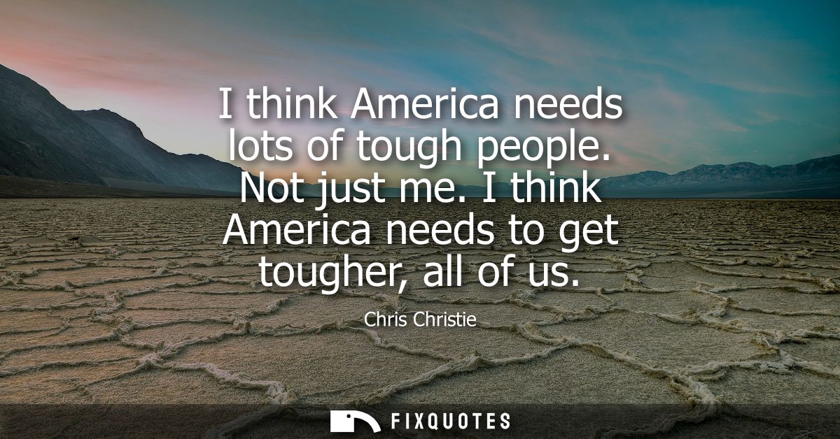I think America needs lots of tough people. Not just me. I think America needs to get tougher, all of us