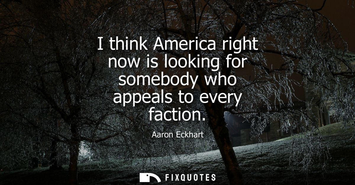 I think America right now is looking for somebody who appeals to every faction