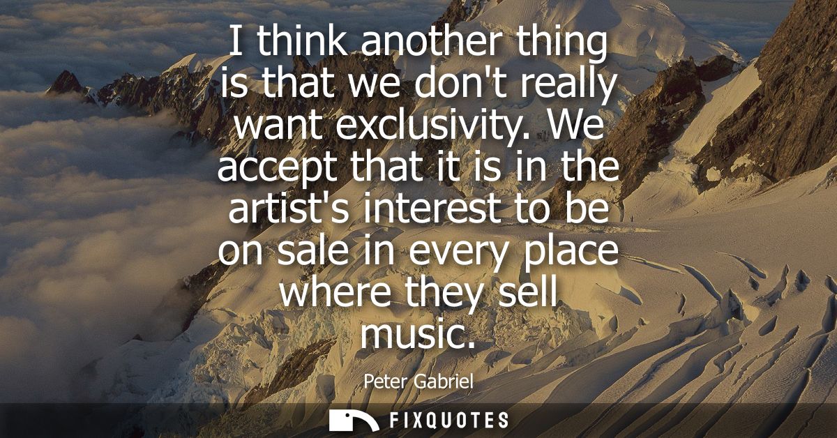 I think another thing is that we dont really want exclusivity. We accept that it is in the artists interest to be on sal