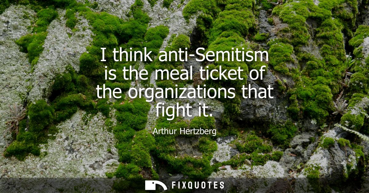 I think anti-Semitism is the meal ticket of the organizations that fight it