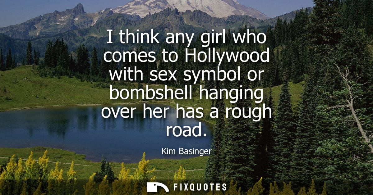 I think any girl who comes to Hollywood with sex symbol or bombshell hanging over her has a rough road
