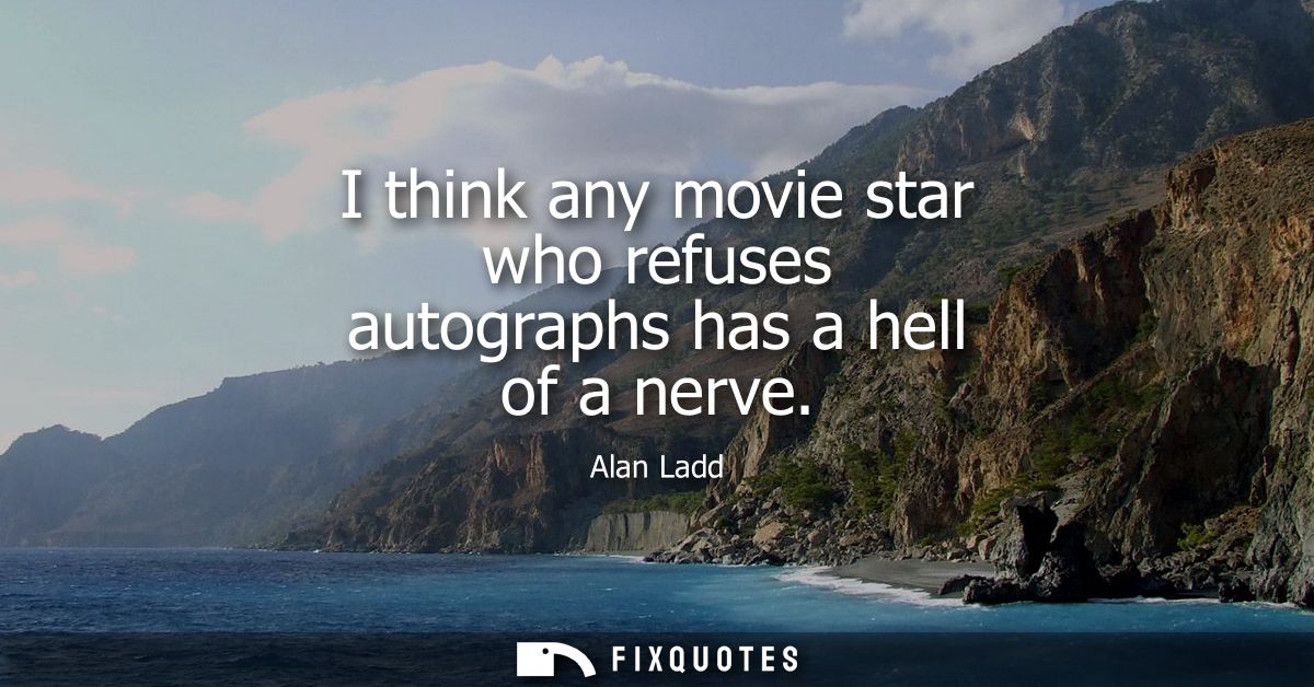 I think any movie star who refuses autographs has a hell of a nerve
