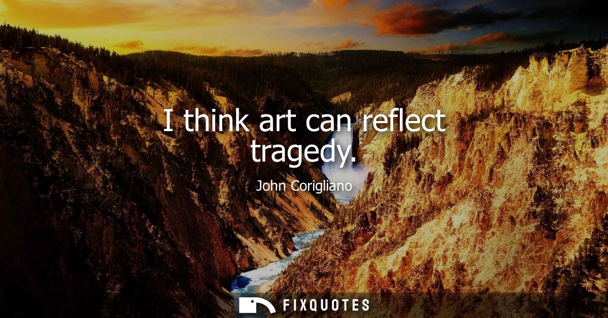I think art can reflect tragedy