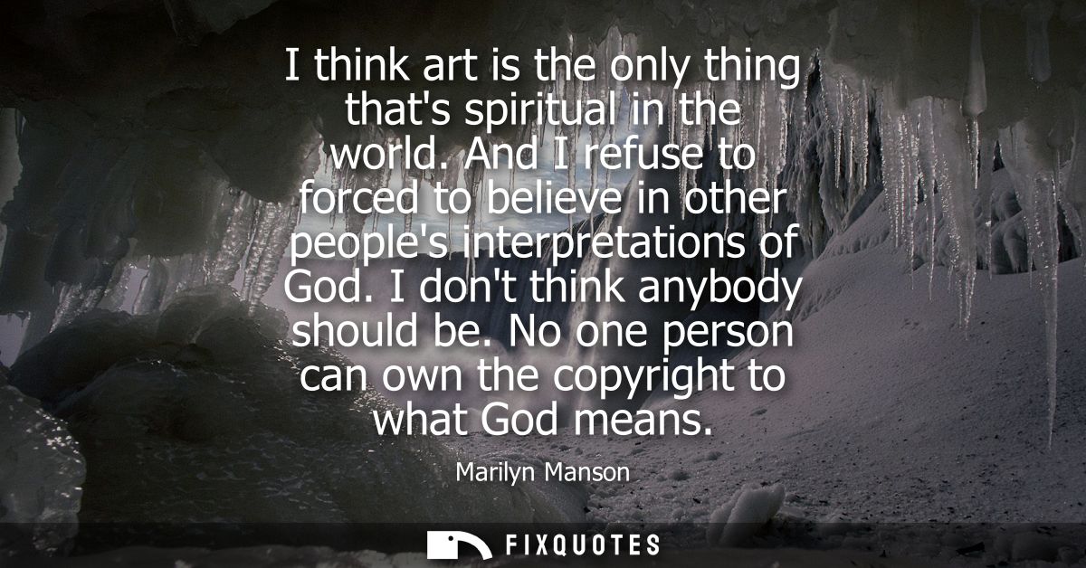 I think art is the only thing thats spiritual in the world. And I refuse to forced to believe in other peoples interpret