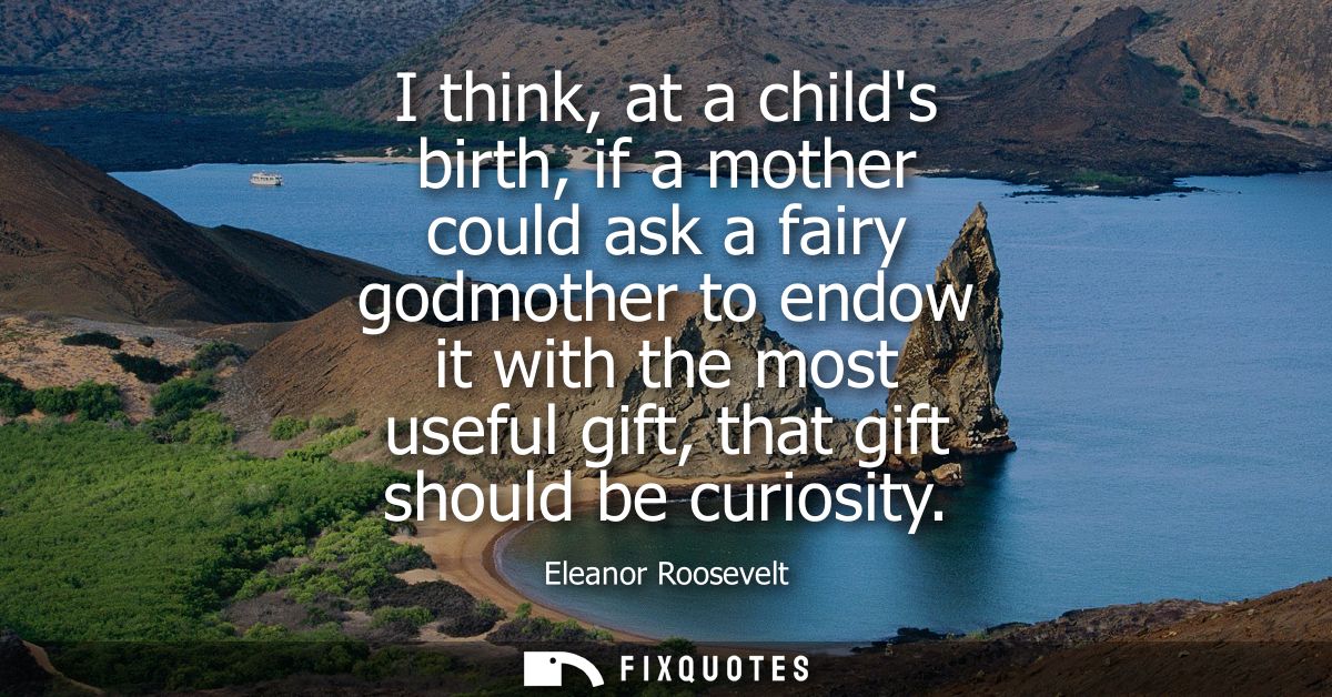 I think, at a childs birth, if a mother could ask a fairy godmother to endow it with the most useful gift, that gift sho