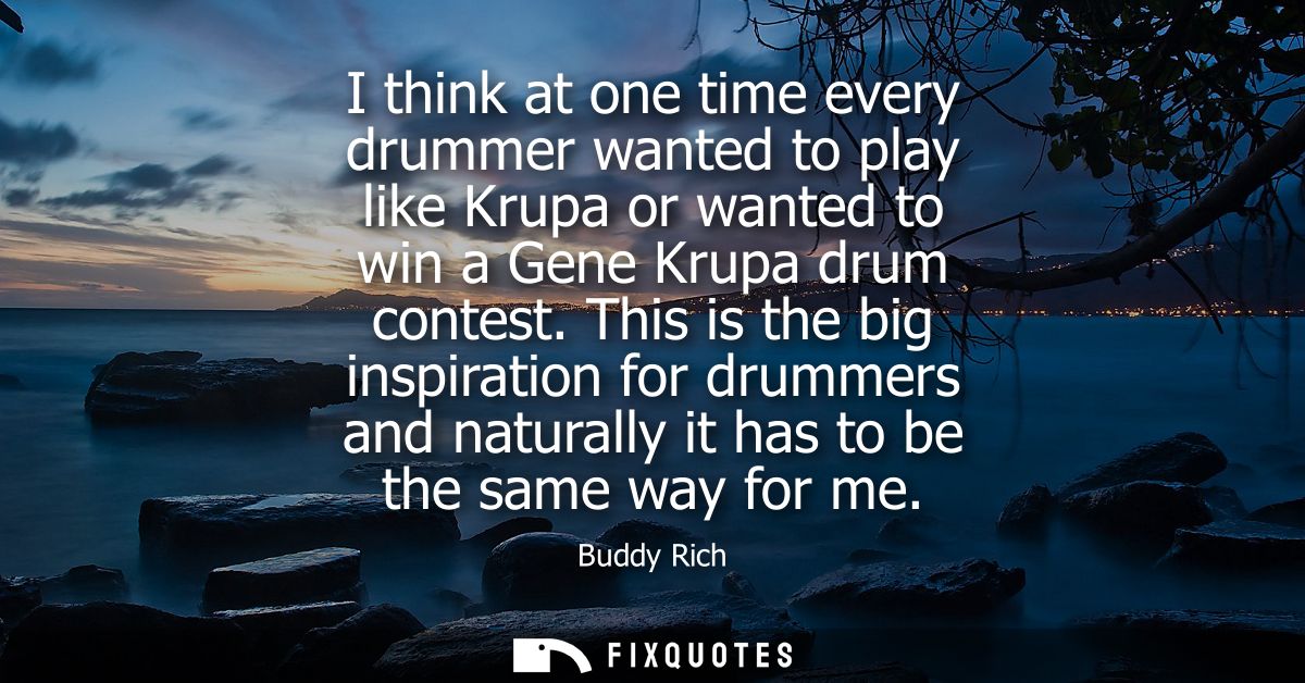 I think at one time every drummer wanted to play like Krupa or wanted to win a Gene Krupa drum contest.