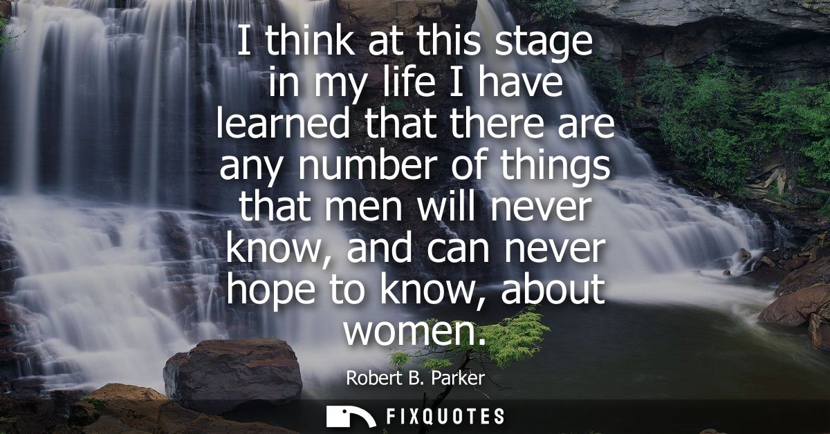 I think at this stage in my life I have learned that there are any number of things that men will never know, and can ne