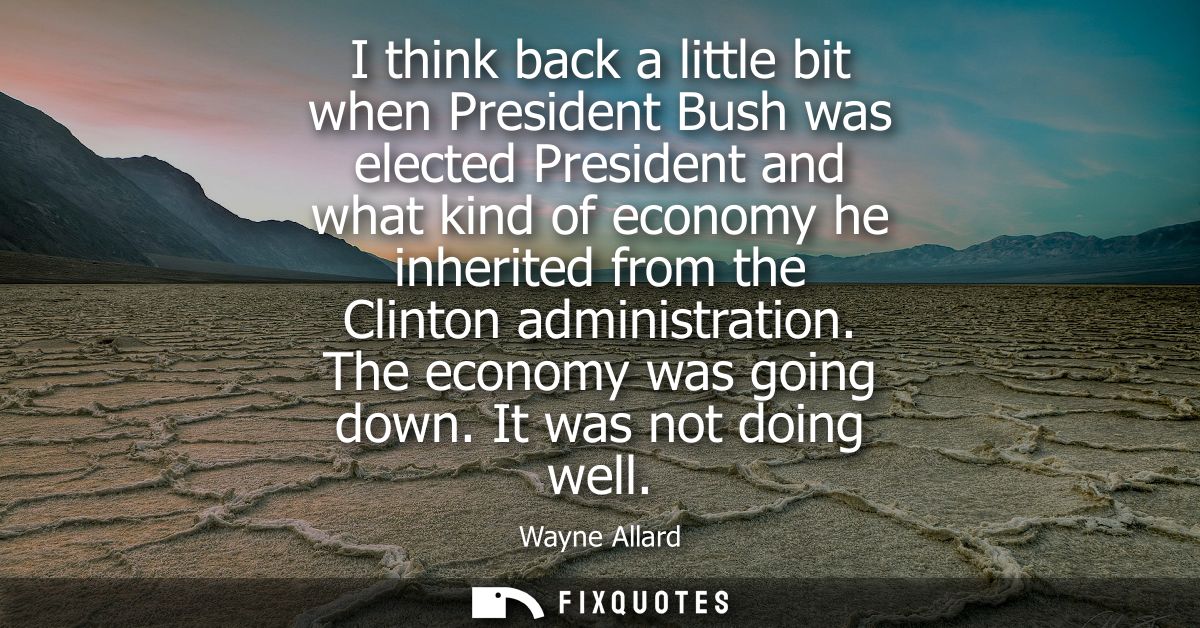 I think back a little bit when President Bush was elected President and what kind of economy he inherited from the Clint