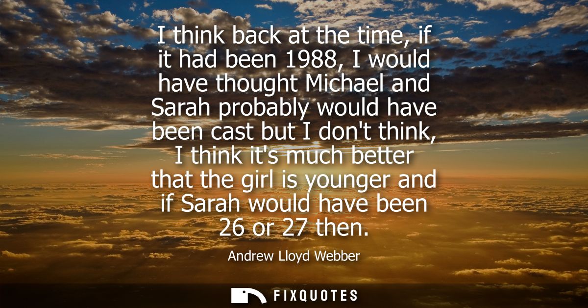 I think back at the time, if it had been 1988, I would have thought Michael and Sarah probably would have been cast but 