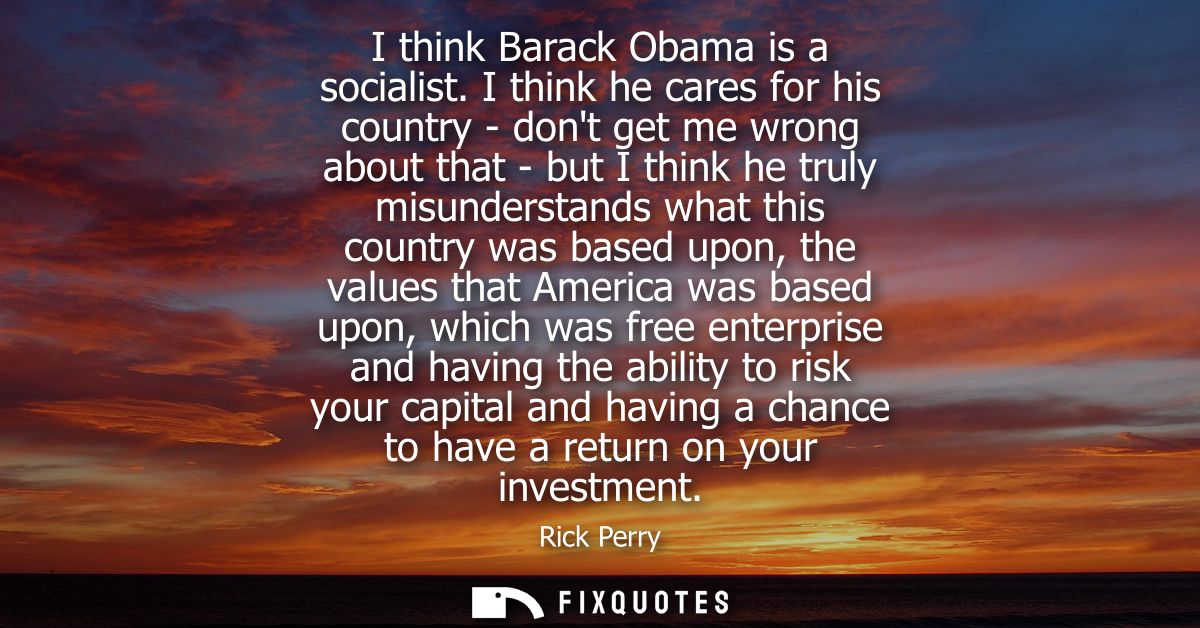 I think Barack Obama is a socialist. I think he cares for his country - dont get me wrong about that - but I think he tr