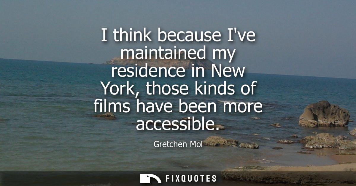 I think because Ive maintained my residence in New York, those kinds of films have been more accessible