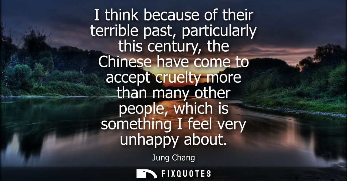 I think because of their terrible past, particularly this century, the Chinese have come to accept cruelty more than man