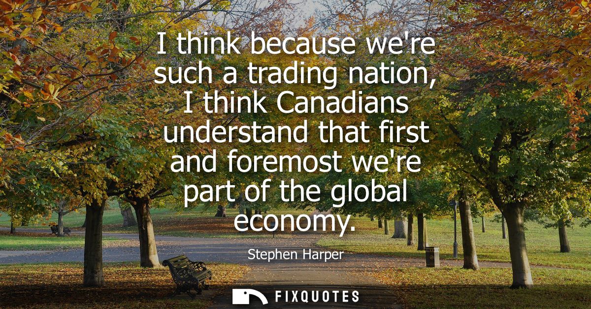 I think because were such a trading nation, I think Canadians understand that first and foremost were part of the global