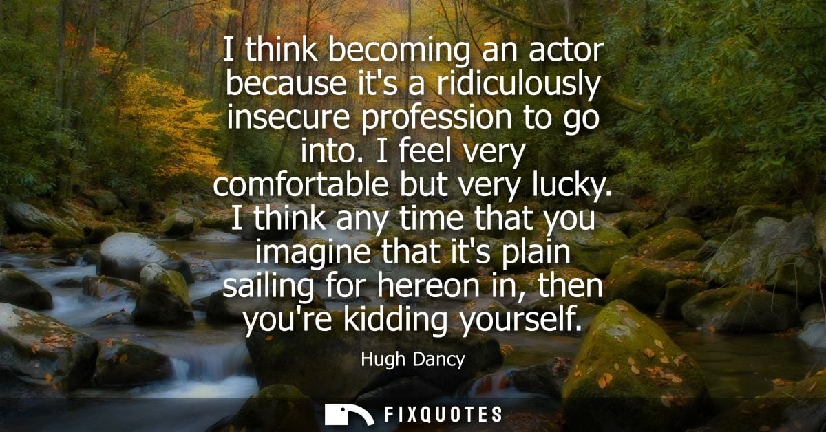 I think becoming an actor because its a ridiculously insecure profession to go into. I feel very comfortable but very lu