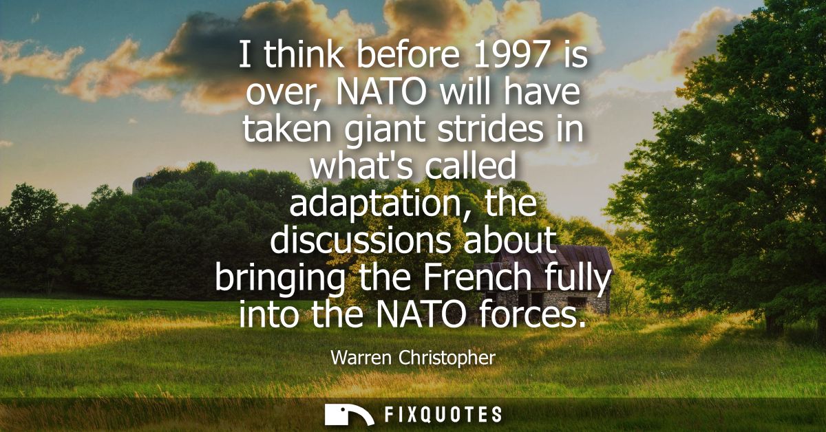I think before 1997 is over, NATO will have taken giant strides in whats called adaptation, the discussions about bringi