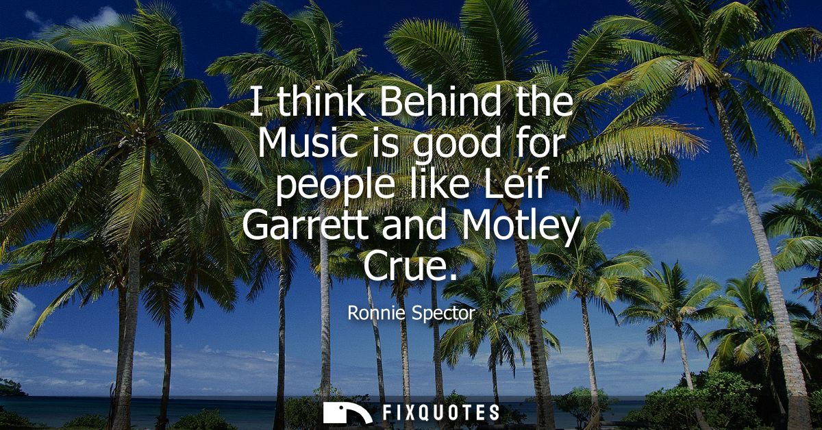 I think Behind the Music is good for people like Leif Garrett and Motley Crue