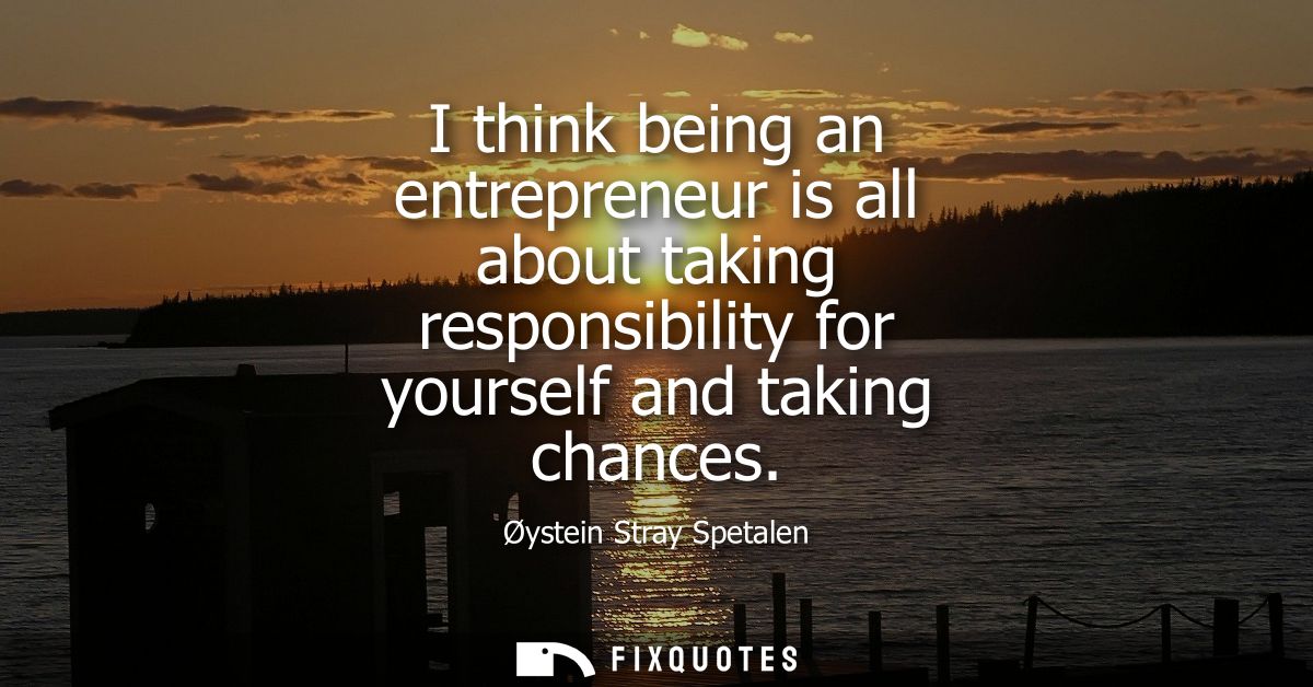 I think being an entrepreneur is all about taking responsibility for yourself and taking chances - Oystein Stray Spetale