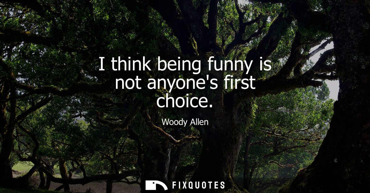 I think being funny is not anyones first choice - Woody Allen