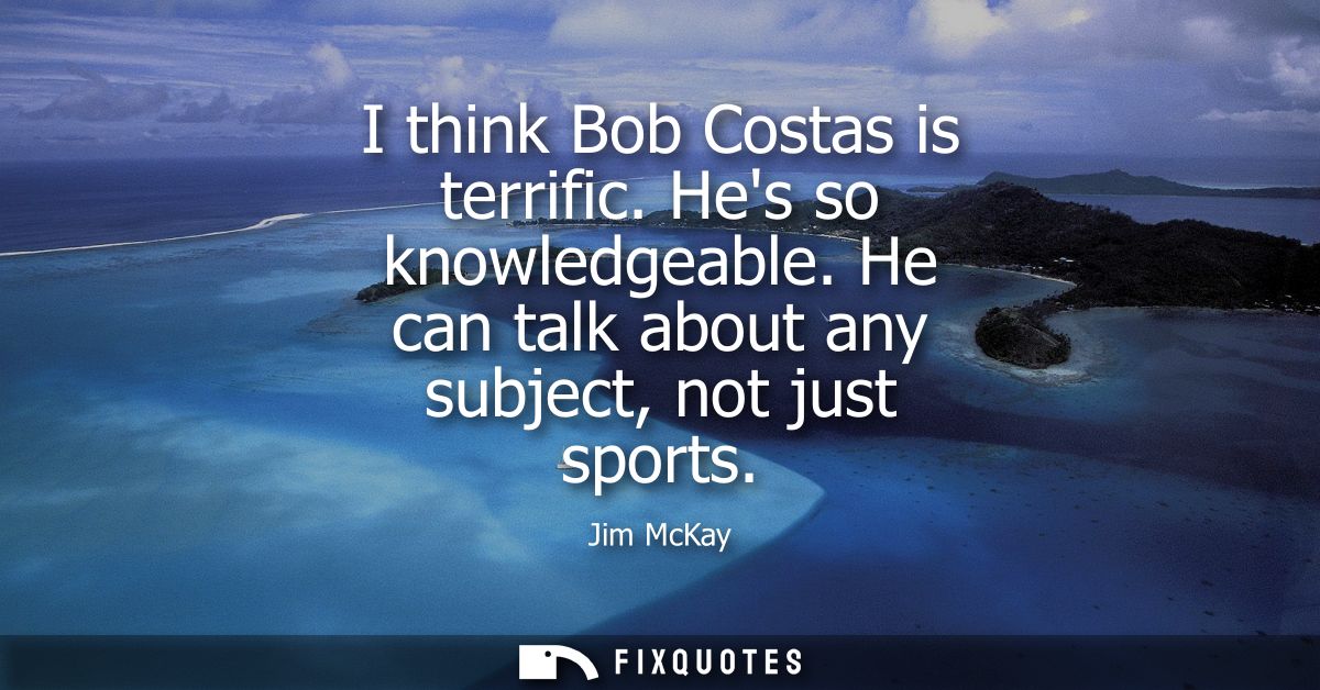 I think Bob Costas is terrific. Hes so knowledgeable. He can talk about any subject, not just sports