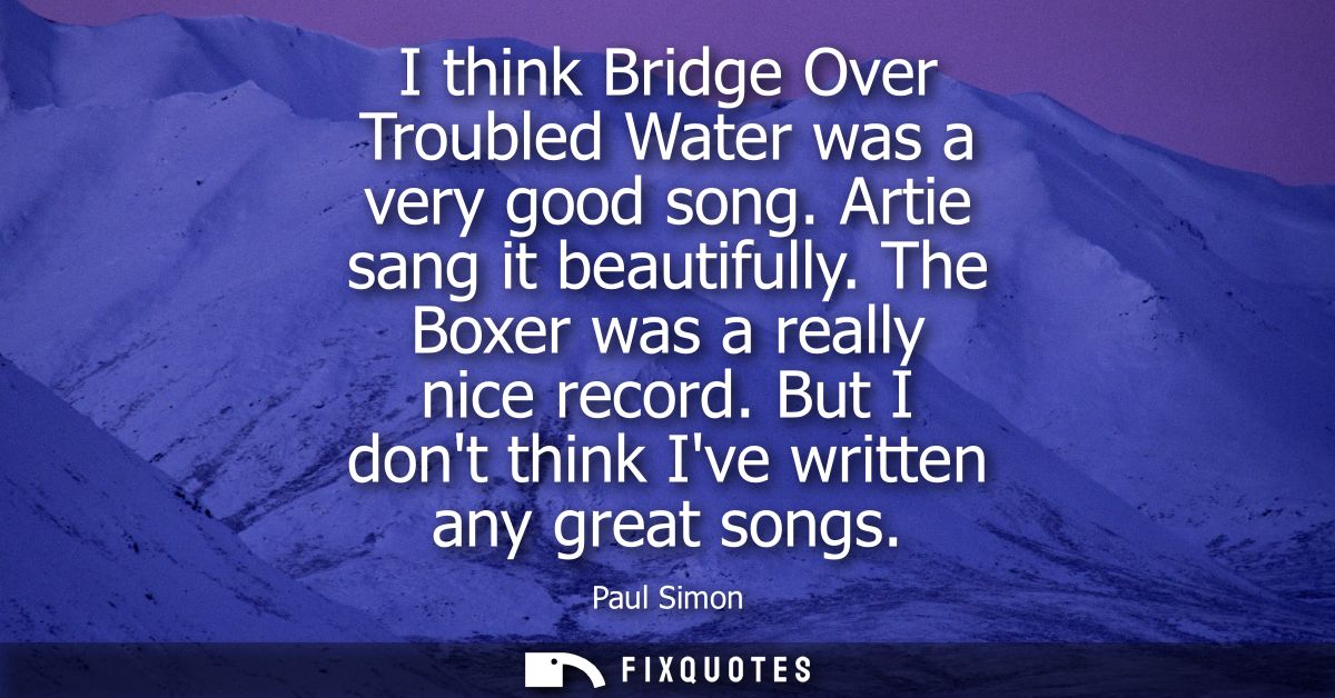 I think Bridge Over Troubled Water was a very good song. Artie sang it beautifully. The Boxer was a really nice record.