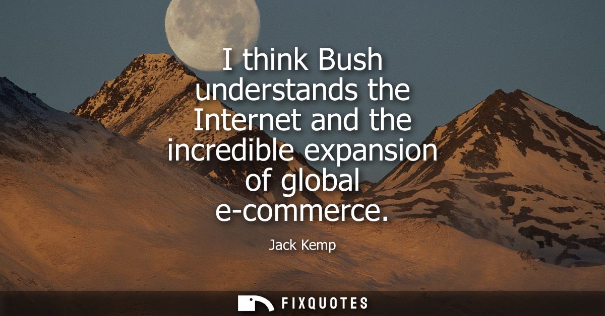I think Bush understands the Internet and the incredible expansion of global e-commerce