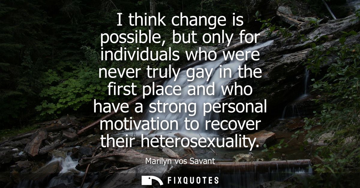 I think change is possible, but only for individuals who were never truly gay in the first place and who have a strong p