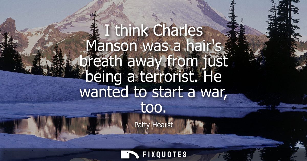 I think Charles Manson was a hairs breath away from just being a terrorist. He wanted to start a war, too