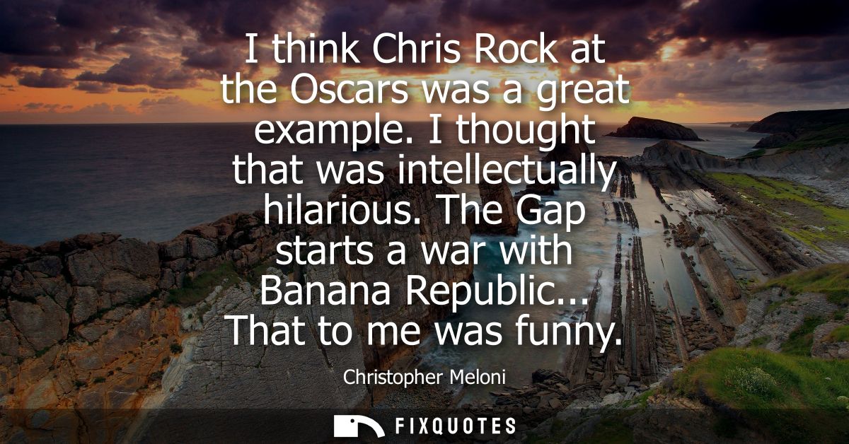 I think Chris Rock at the Oscars was a great example. I thought that was intellectually hilarious. The Gap starts a war 