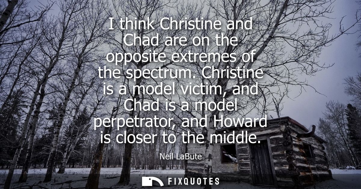 I think Christine and Chad are on the opposite extremes of the spectrum. Christine is a model victim, and Chad is a mode