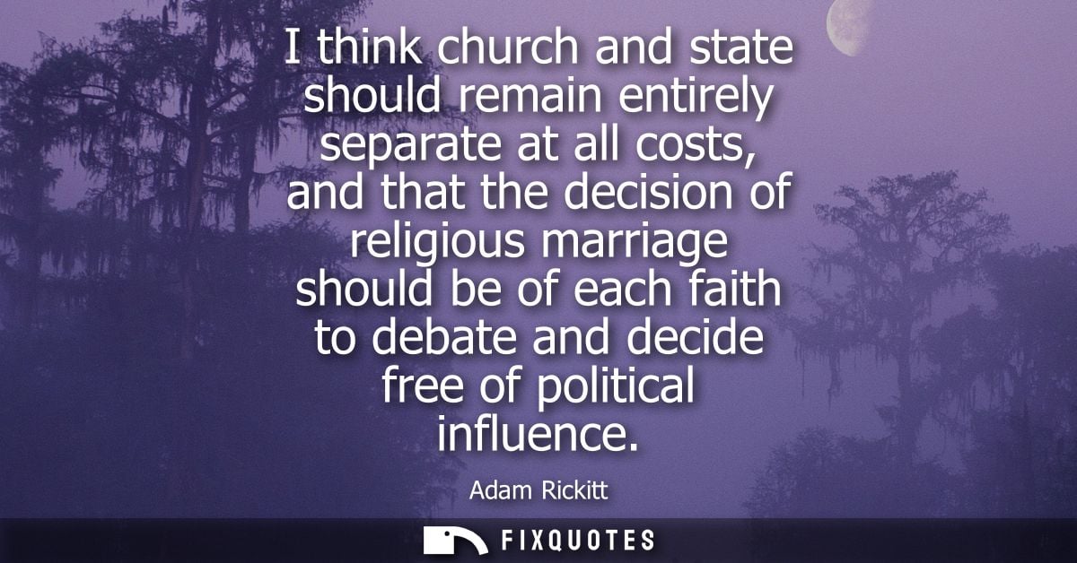 I think church and state should remain entirely separate at all costs, and that the decision of religious marriage shoul