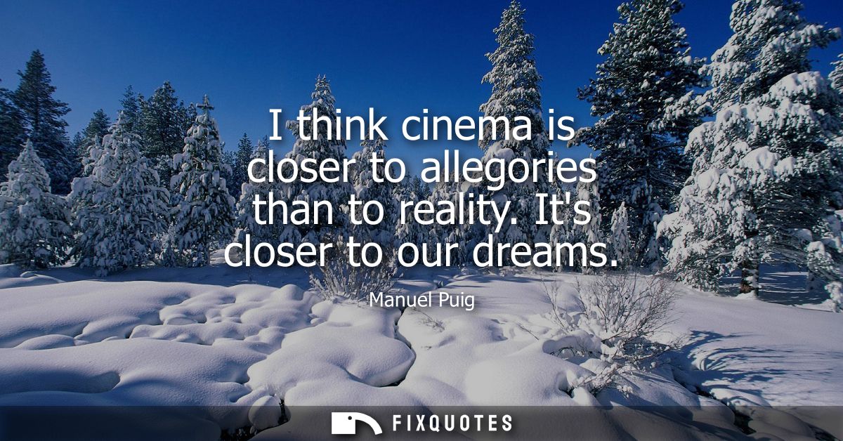 I think cinema is closer to allegories than to reality. Its closer to our dreams