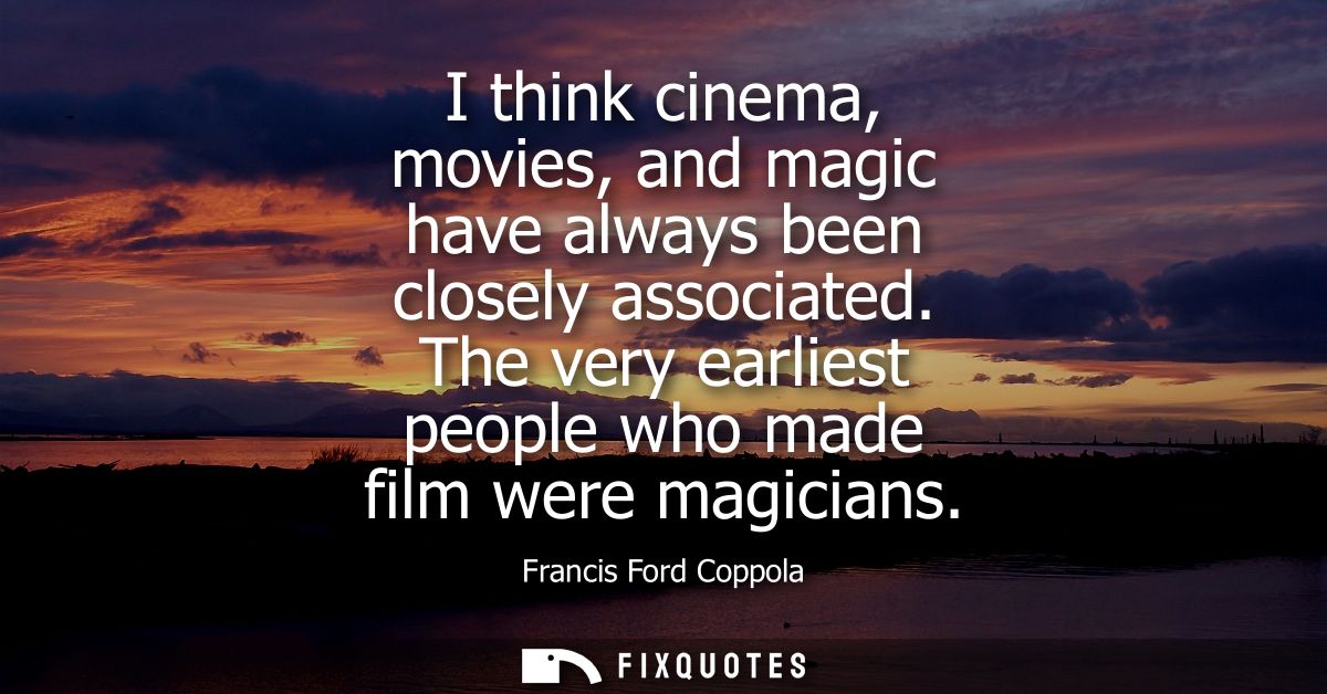 I think cinema, movies, and magic have always been closely associated. The very earliest people who made film were magic