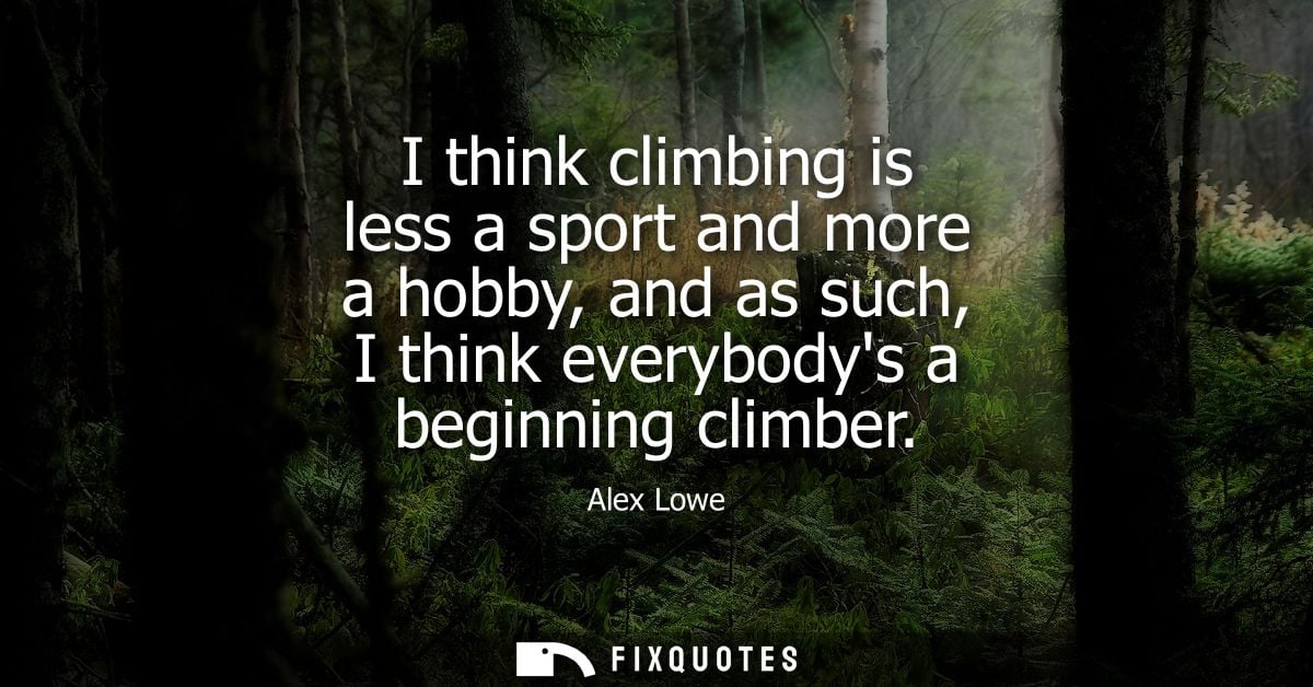 I think climbing is less a sport and more a hobby, and as such, I think everybodys a beginning climber