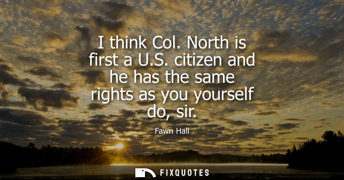 I think Col. North is first a U.S. citizen and he has the same rights as you yourself do, sir