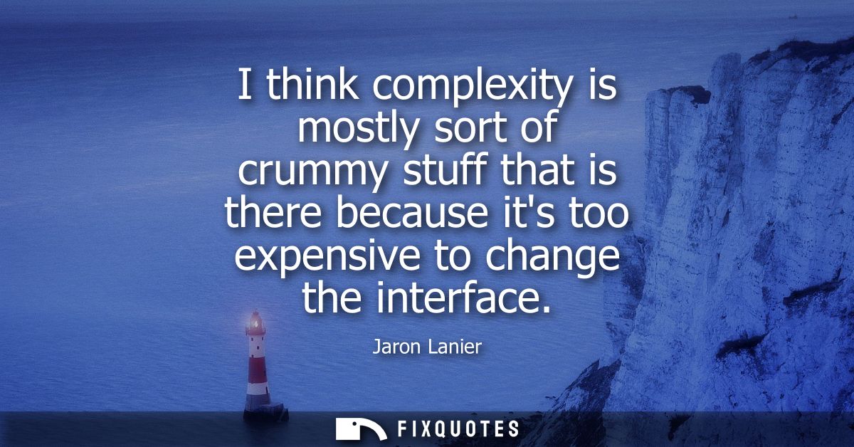I think complexity is mostly sort of crummy stuff that is there because its too expensive to change the interface