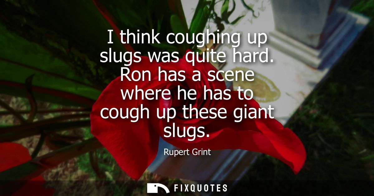I think coughing up slugs was quite hard. Ron has a scene where he has to cough up these giant slugs