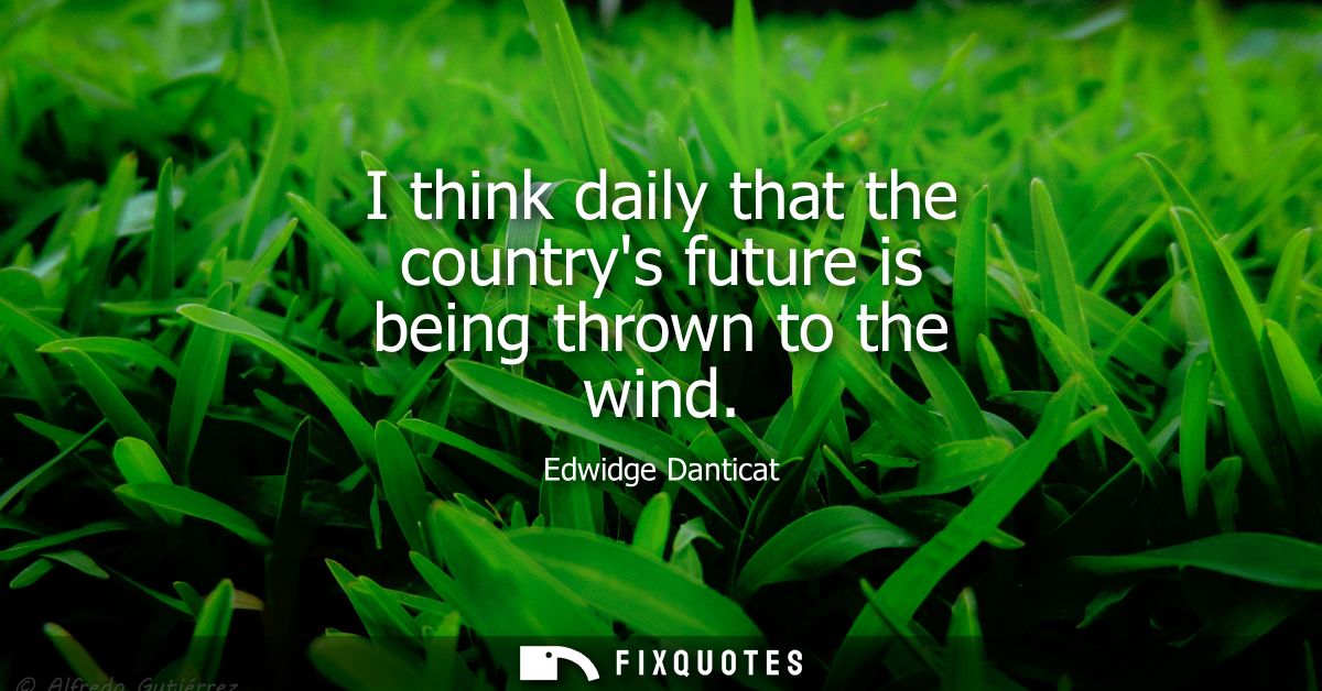 I think daily that the countrys future is being thrown to the wind