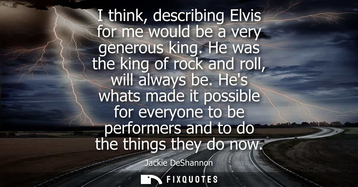 I think, describing Elvis for me would be a very generous king. He was the king of rock and roll, will always be.