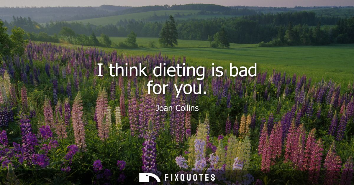 I think dieting is bad for you