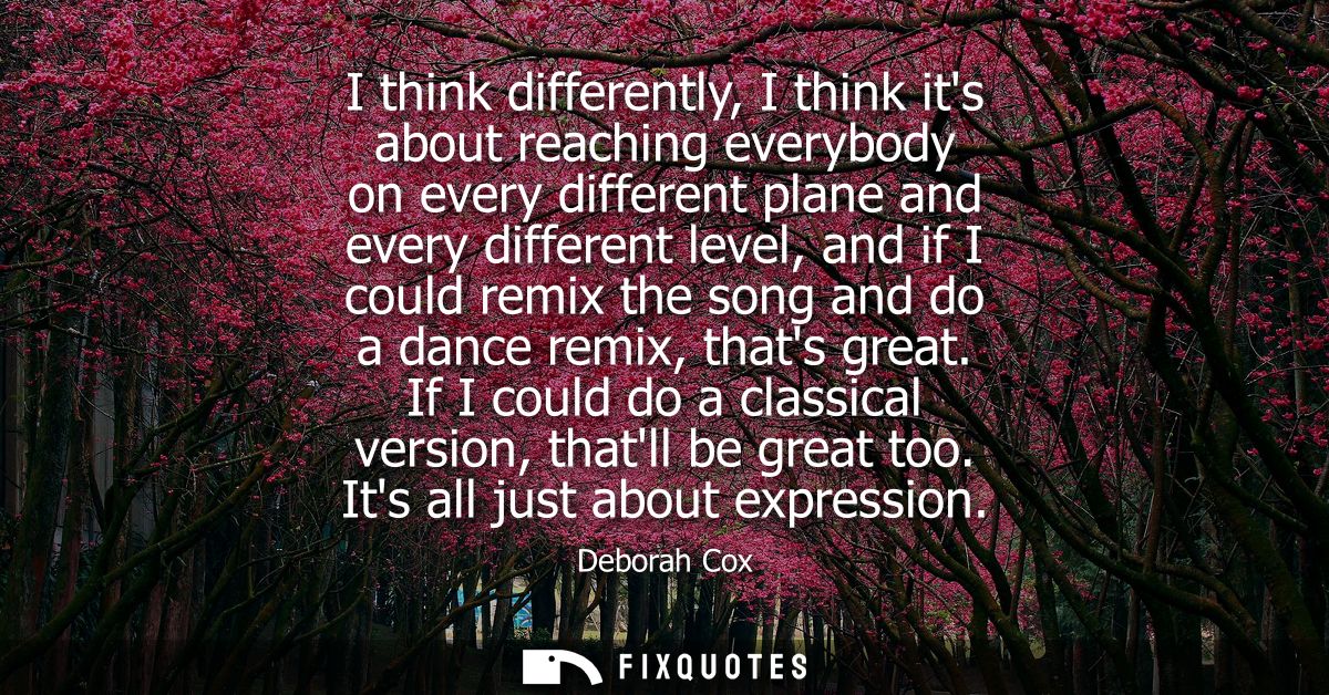 I think differently, I think its about reaching everybody on every different plane and every different level, and if I c