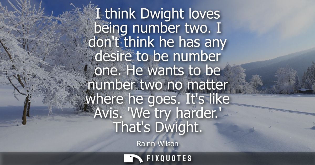 I think Dwight loves being number two. I dont think he has any desire to be number one. He wants to be number two no mat