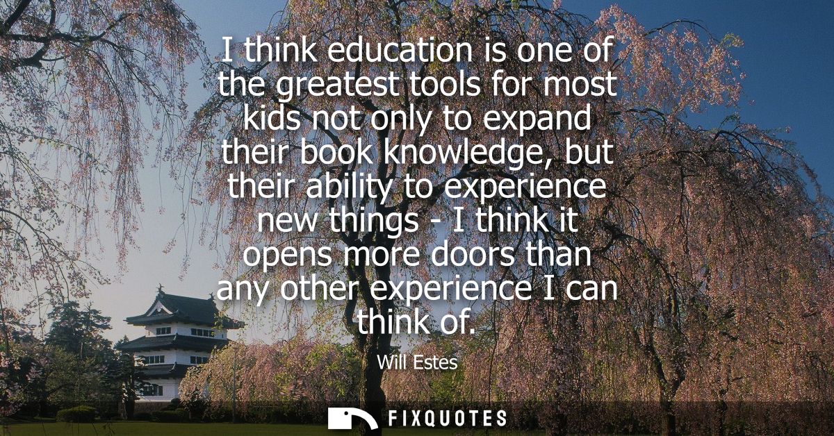 I think education is one of the greatest tools for most kids not only to expand their book knowledge, but their ability 