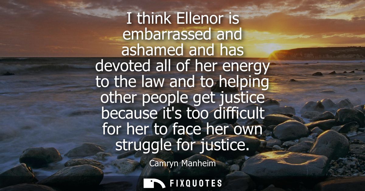I think Ellenor is embarrassed and ashamed and has devoted all of her energy to the law and to helping other people get 