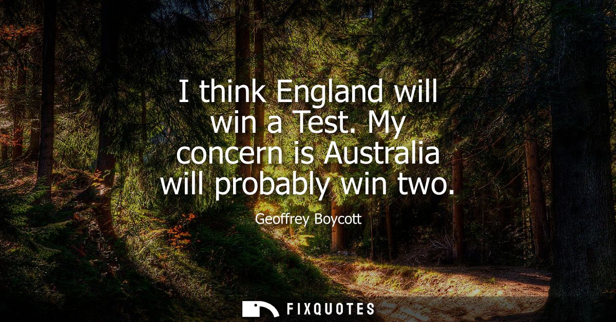 I think England will win a Test. My concern is Australia will probably win two