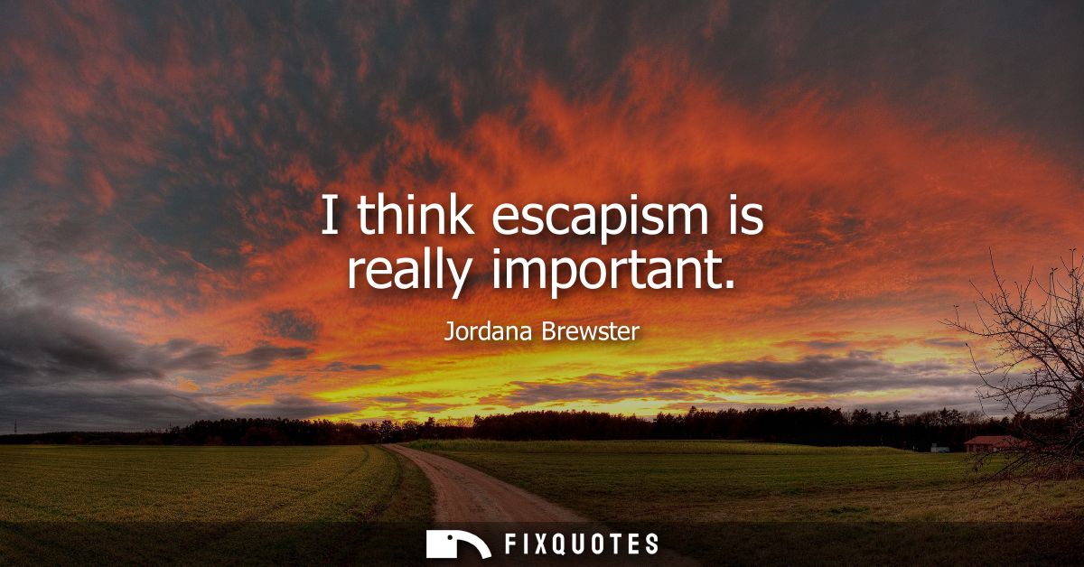 I think escapism is really important